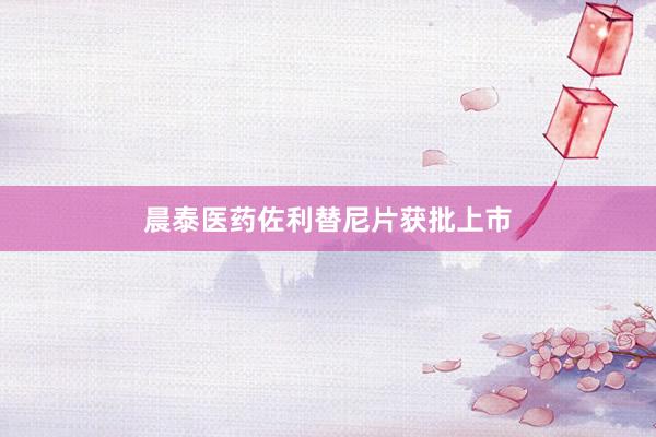 晨泰医药佐利替尼片获批上市