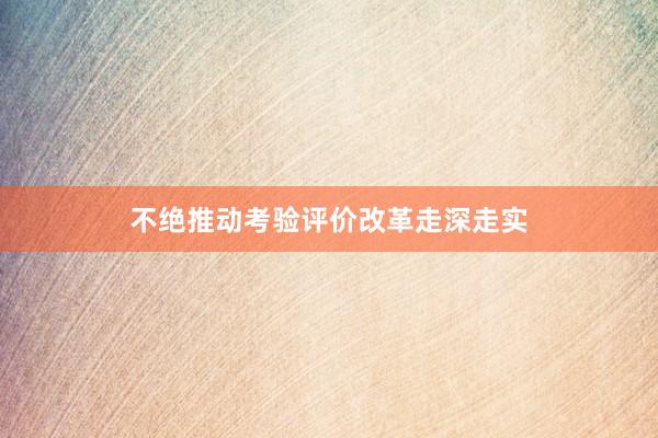 不绝推动考验评价改革走深走实