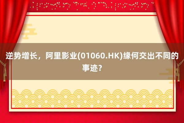 逆势增长，阿里影业(01060.HK)缘何交出不同的事迹？