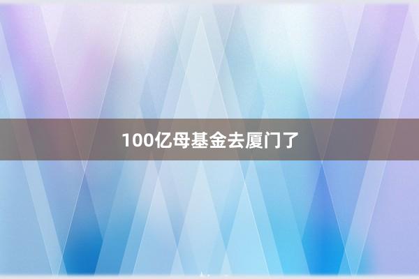 100亿母基金去厦门了