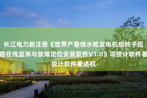 长江电力新注册《世界产叠绕水轮发电机组转子匝间短路在线监测与故障定位安装软件V1.0》项狡计软件著述权