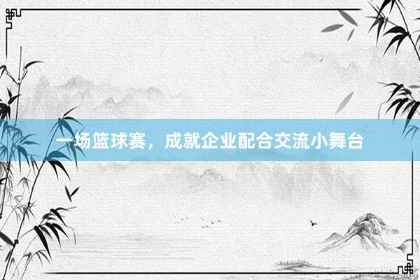 一场篮球赛，成就企业配合交流小舞台