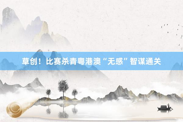草创！比赛杀青粤港澳“无感”智谋通关