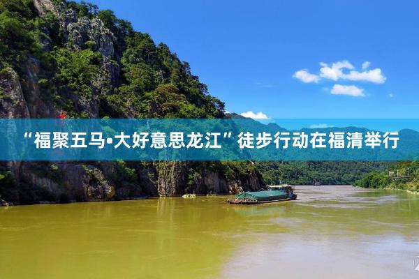 “福聚五马•大好意思龙江”徒步行动在福清举行