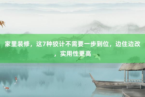 家里装修，这7种狡计不需要一步到位，边住边改，实用性更高