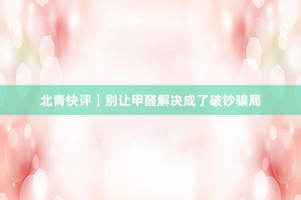 北青快评｜别让甲醛解决成了破钞骗局