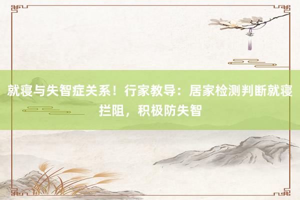 就寝与失智症关系！行家教导：居家检测判断就寝拦阻，积极防失智