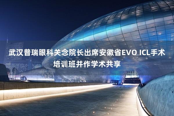 武汉普瑞眼科关念院长出席安徽省EVO ICL手术培训班并作学术共享
