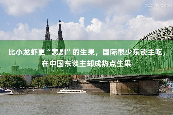 比小龙虾更“悲剧”的生果，国际很少东谈主吃，在中国东谈主却成热点生果