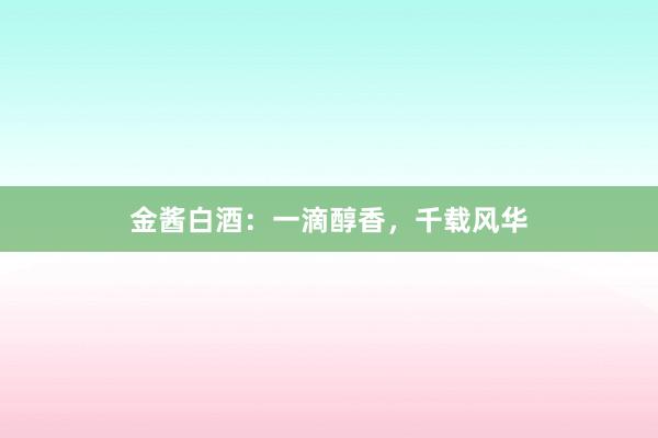 金酱白酒：一滴醇香，千载风华