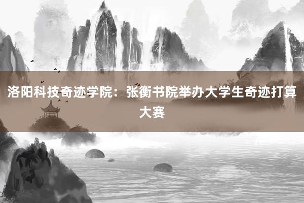 洛阳科技奇迹学院：张衡书院举办大学生奇迹打算大赛