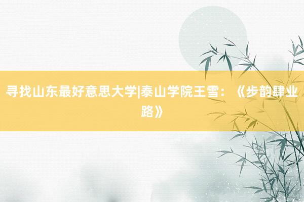 寻找山东最好意思大学|泰山学院王雪：《步韵肆业路》
