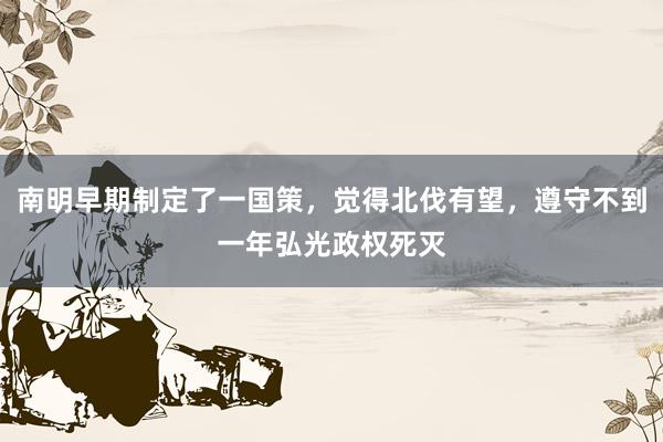 南明早期制定了一国策，觉得北伐有望，遵守不到一年弘光政权死灭