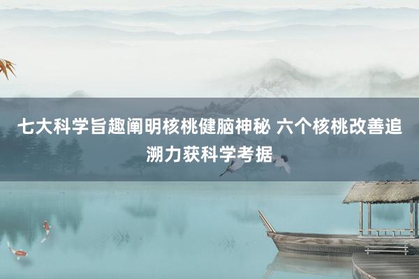 七大科学旨趣阐明核桃健脑神秘 六个核桃改善追溯力获科学考据