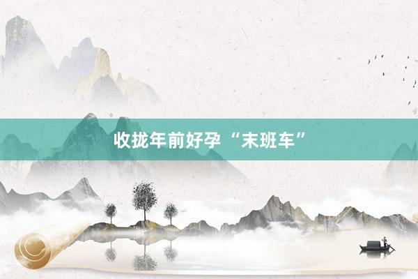 收拢年前好孕 “末班车”