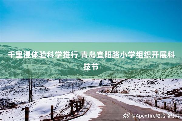 千里浸体验科学推行 青岛宜阳路小学组织开展科技节