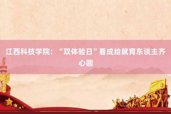 江西科技学院：“双体验日”看成绘就育东谈主齐心圆