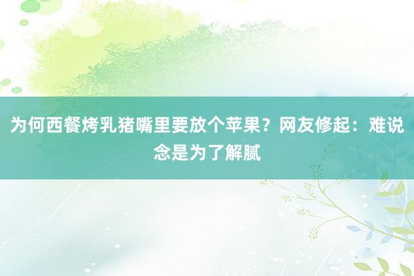 为何西餐烤乳猪嘴里要放个苹果？网友修起：难说念是为了解腻