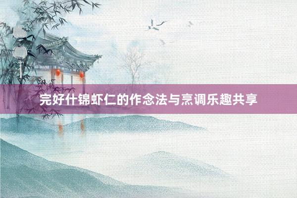 完好什锦虾仁的作念法与烹调乐趣共享