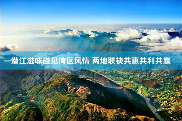 潜江滋味碰见湾区风情 两地联袂共惠共利共赢