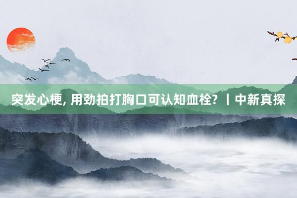 突发心梗, 用劲拍打胸口可认知血栓? 丨中新真探