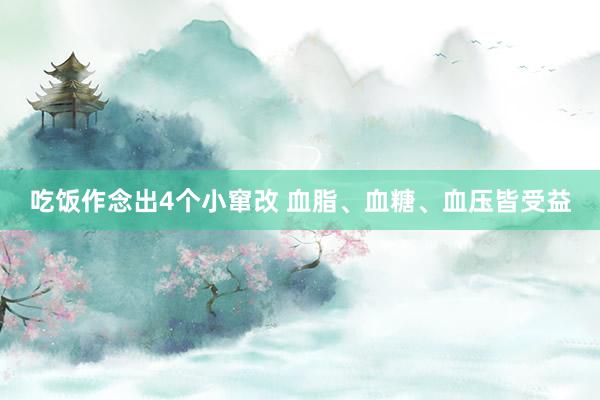 吃饭作念出4个小窜改 血脂、血糖、血压皆受益