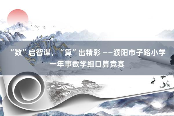 “数”启智谋，“算”出精彩 ——濮阳市子路小学一年事数学组口算竞赛