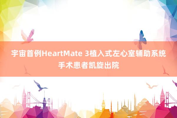 宇宙首例HeartMate 3植入式左心室辅助系统手术患者凯旋出院