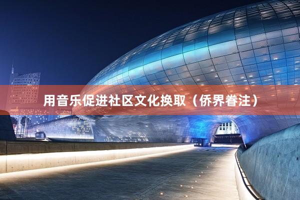 用音乐促进社区文化换取（侨界眷注）