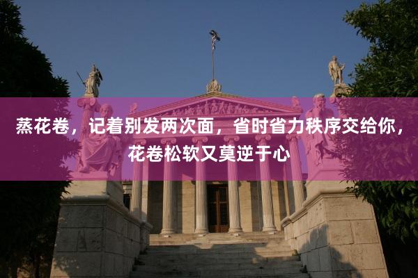 蒸花卷，记着别发两次面，省时省力秩序交给你，花卷松软又莫逆于心