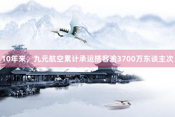 10年来，九元航空累计承运搭客逾3700万东谈主次