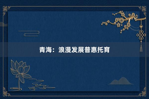 青海：浪漫发展普惠托育