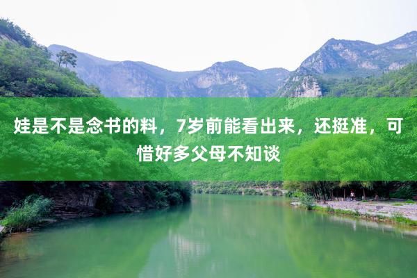 娃是不是念书的料，7岁前能看出来，还挺准，可惜好多父母不知谈