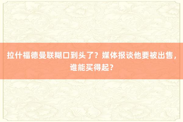 拉什福德曼联糊口到头了？媒体报谈他要被出售，谁能买得起？