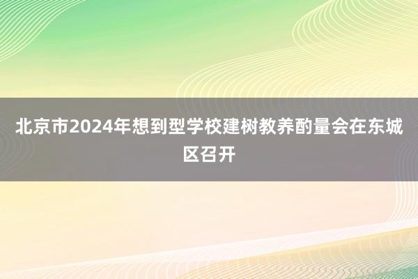 北京市2024年想到型学校建树教养酌量会在东城区召开