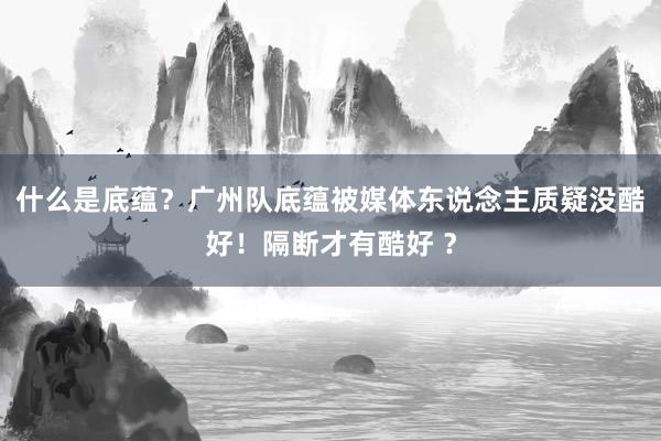 什么是底蕴？广州队底蕴被媒体东说念主质疑没酷好！隔断才有酷好 ？