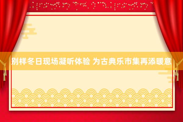 别样冬日现场凝听体验 为古典乐市集再添暖意