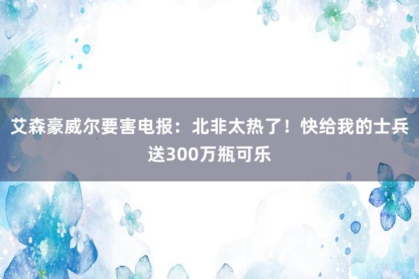 艾森豪威尔要害电报：北非太热了！快给我的士兵送300万瓶可乐