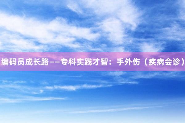 编码员成长路——专科实践才智：手外伤（疾病会诊）