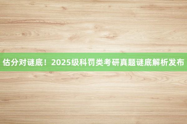 估分对谜底！2025级科罚类考研真题谜底解析发布