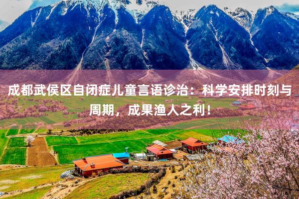 成都武侯区自闭症儿童言语诊治：科学安排时刻与周期，成果渔人之利！